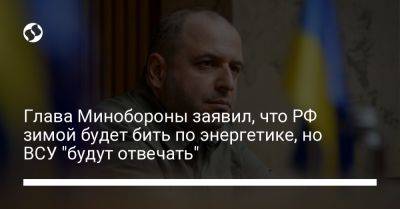 Игорь Клименко - Рустем Умеров - Глава Минобороны заявил, что РФ зимой будет бить по энергетике, но ВСУ "будут отвечать" - liga.net - Россия - Украина - Киев - Харьков - Черкассы