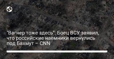 Евгений Пригожин - "Вагнер тоже здесь". Боец ВСУ заявил, что российские наемники вернулись под Бахмут – CNN - liga.net - Россия - Украина - Белоруссия - Херсонская обл. - Донецкая обл.