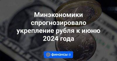Минэкономики спрогнозировало укрепление рубля к июню 2024 года - smartmoney.one