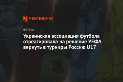 Украинская ассоциация футбола отреагировала на решение УЕФА вернуть в турниры Россию U17 - championat.com - Россия