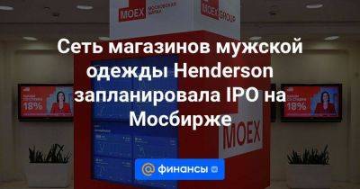 Сеть магазинов мужской одежды Henderson запланировала IPO на Мосбирже - smartmoney.one - Россия - Армения - Польша