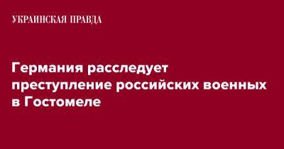 Германия расследует преступление российских военных в Гостомеле - pravda.com.ua - Киевская обл. - Германия