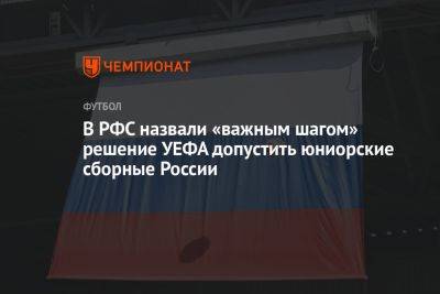 В РФС назвали «важным шагом» решение УЕФА допустить юниорские сборные России - championat.com - Россия - Украина