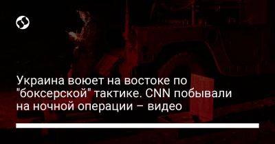 Украина воюет на востоке по "боксерской" тактике. CNN побывали на ночной операции – видео - liga.net - Украина