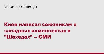 Киев написал союзникам о западных компонентах в "Шахедах" – СМИ - pravda.com.ua - Россия - Украина - Киев