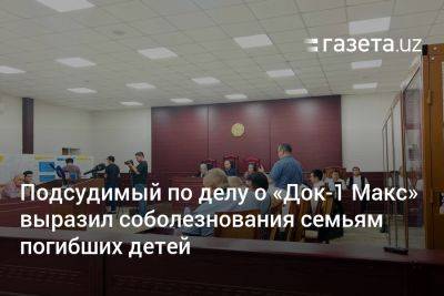 Подсудимый по делу о «Док-1 Макс» выразил соболезнования семьям погибших детей - gazeta.uz - Узбекистан