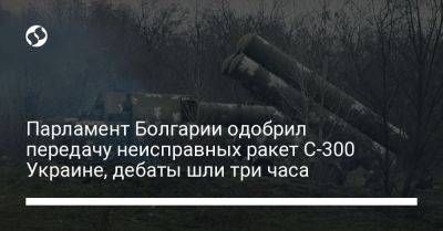 Парламент Болгарии одобрил передачу неисправных ракет С-300 Украине, дебаты шли три часа - liga.net - Украина - Болгария - Калибр
