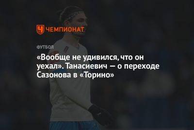 «Вообще не удивился, что он уехал». Танасиевич — о переходе Сазонова в «Торино» - championat.com - Москва - Италия - Грузия