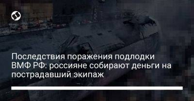 Последствия поражения подлодки ВМФ РФ: россияне собирают деньги на пострадавший экипаж - liga.net - Россия - Украина - Санкт-Петербург - Севастополь - Ростов-На-Дону