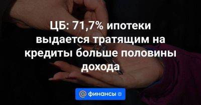 ЦБ: 71,7% ипотеки выдается тратящим на кредиты больше половины дохода - smartmoney.one - Россия