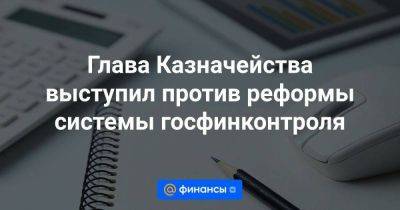 Глава Казначейства выступил против реформы системы госфинконтроля - smartmoney.one - Москва - Россия