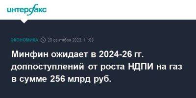 Минфин ожидает в 2024-26 гг. доппоступлений от роста НДПИ на газ в сумме 256 млрд руб. - smartmoney.one - Москва - Россия