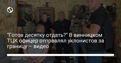 "Готов десятку отдать?" В винницком ТЦК офицер отправлял уклонистов за границу – видео - liga.net - Украина