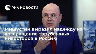 Михаил Мишустин - Мишустин выразил надежду на возвращение многих зарубежных инвесторов в Россию - smartmoney.one - Россия