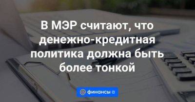 В МЭР считают, что денежно-кредитная политика должна быть более тонкой - smartmoney.one - Россия