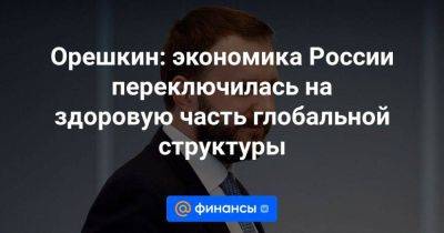 Орешкин: экономика России переключилась на здоровую часть глобальной структуры - smartmoney.one - Россия