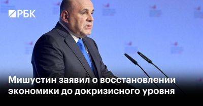 Михаил Мишустин - Мишустин заявил о восстановлении экономики до докризисного уровня - smartmoney.one - Россия - Украина