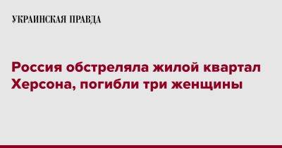 Игорь Клименко - Россия обстреляла жилой квартал Херсона, погибли три женщины - pravda.com.ua - Россия - Херсон