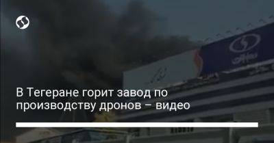В Тегеране горит завод по производству дронов – видео - liga.net - Россия - Украина - Иран - Тегеран - Tehran
