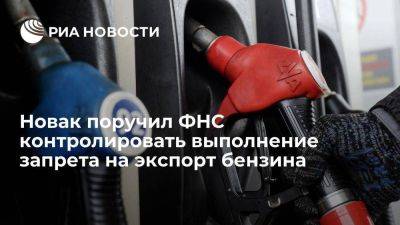 Александр Новак - Новак поручил ФТС и ФНС контролировать выполнение запрета на экспорт бензина - smartmoney.one - Россия