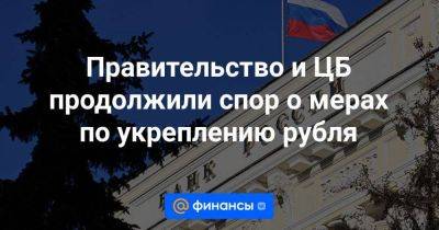 Правительство и ЦБ продолжили спор о мерах по укреплению рубля - smartmoney.one - Россия