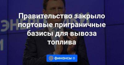 Владимир Путин - Александр Новак - Правительство закрыло портовые приграничные базисы для вывоза топлива - smartmoney.one