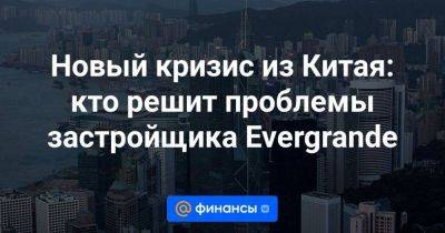 Новый кризис из Китая: кто решит проблемы застройщика Evergrande - smartmoney.one - Китай