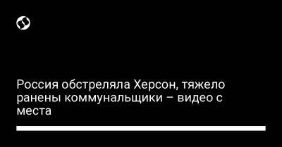 Александр Прокудин - Россия обстреляла Херсон, тяжело ранены коммунальщики – видео с места - liga.net - Россия - Украина - Херсон