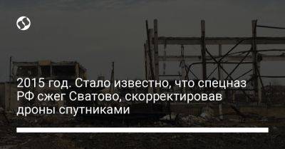 2015 год. Стало известно, что спецназ РФ сжег Сватово, скорректировав дроны спутниками - liga.net - Россия - Украина - Луганская обл. - Донецк