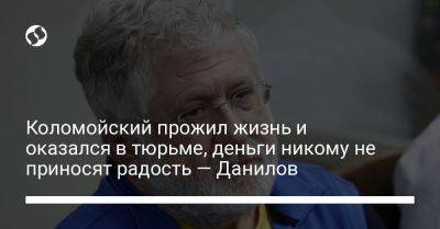 Игорь Коломойский - Алексей Данилов - Наталья Мосейчук - Коломойский прожил жизнь и оказался в тюрьме, деньги никому не приносят радость — Данилов - liga.net - Украина