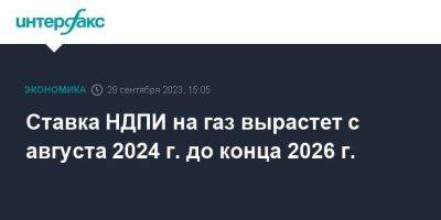 Ставка НДПИ на газ вырастет с августа 2024 г. до конца 2026 г. - smartmoney.one - Москва - Россия