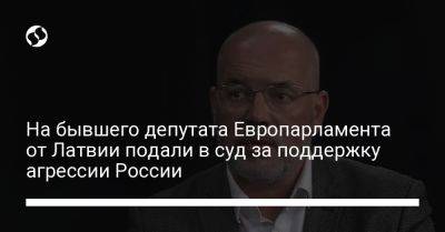 На бывшего депутата Европарламента от Латвии подали в суд за поддержку агрессии России - liga.net - Россия - Украина - Латвия