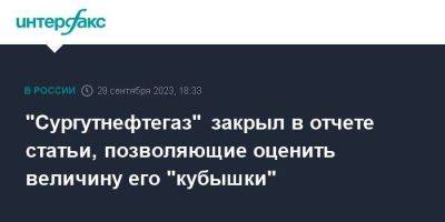 "Сургутнефтегаз" закрыл в отчете статьи, позволяющие оценить величину его "кубышки" - smartmoney.one - Москва - Сургутнефтегаз