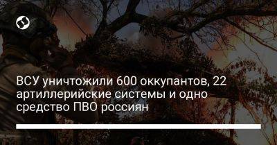 ВСУ уничтожили 600 оккупантов, 22 артиллерийские системы и одно средство ПВО россиян - liga.net - Украина - Румыния