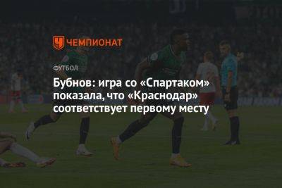 Александр Бубнов - Бубнов: игра со «Спартаком» показала, что «Краснодар» соответствует первому месту - championat.com - Краснодар