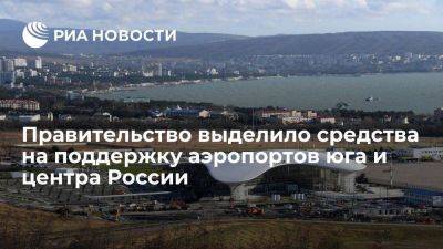 Правительство выделило еще 2,6 млрд руб на поддержку аэропортов юга и центра РФ - smartmoney.one - Россия