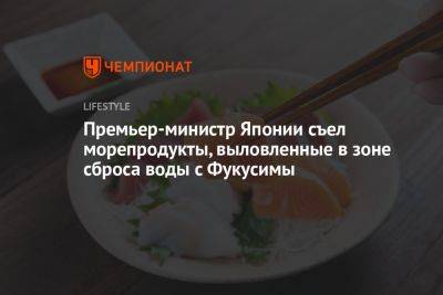 Премьер-министр Японии съел морепродукты, выловленные в зоне сброса воды с Фукусимы - championat.com - Китай - Япония - Приморье край