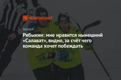 Дмитрий Рябыкин - Рябыкин: мне нравится нынешний «Салават», видно, за счёт чего команда хочет побеждать - championat.com - Уфа