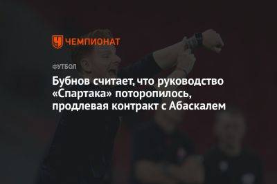 Александр Бубнов - Бубнов считает, что руководство «Спартака» поторопилось, продлевая контракт с Абаскалем - championat.com - Москва - Россия