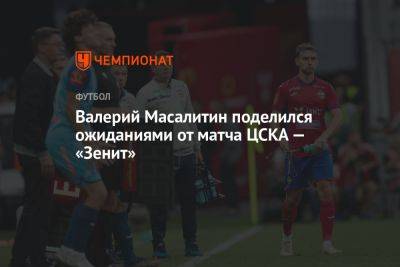 Валерий Масалитин - Владимир Четверик - Валерий Масалитин поделился ожиданиями от матча ЦСКА — «Зенит» - championat.com - Москва - Санкт-Петербург