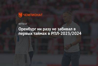 «Оренбург» ни разу не забивал в первых таймах в РПЛ-2023/2024 - championat.com - Москва - Сочи - Краснодар - Оренбург - Казань