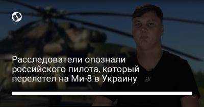 Расследователи опознали российского пилота, который перелетел на Ми-8 в Украину - liga.net - Россия - Украина