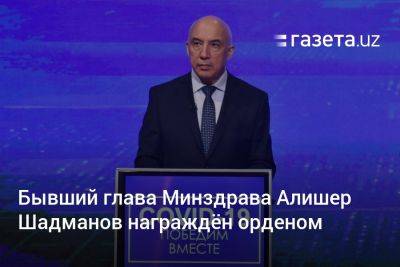 Бывший глава Минздрава Алишер Шадманов награждён орденом - gazeta.uz - Узбекистан