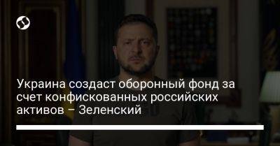 Владимир Зеленский - Украина создаст оборонный фонд за счет конфискованных российских активов – Зеленский - liga.net - Украина