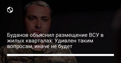 Дмитрий Комаров - Кирилл Буданов - Буданов объяснил размещение ВСУ в жилых кварталах: Удивлен таким вопросам, иначе не будет - liga.net - Украина - Харьковская обл.