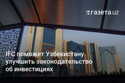 IFC поможет Узбекистану улучшить законодательство об инвестициях - gazeta.uz - Узбекистан - Япония