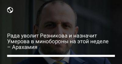 Давид Арахамия - Алексей Резников - Рустем Умеров - Рада уволит Резникова и назначит Умерова в минобороны на этой неделе – Арахамия - liga.net - Украина