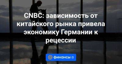 CNBC: зависимость от китайского рынка привела экономику Германии к рецессии - smartmoney.one - Китай - США - Англия - Германия