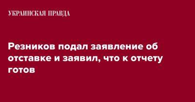 Владимир Зеленский - Алексей Резников - Резников подал заявление об отставке и заявил, что к отчету готов - pravda.com.ua - Украина