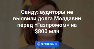 Санду: аудиторы не выявили долга Молдавии перед «Газпромом» на $800 млн - smartmoney.one - Молдавия